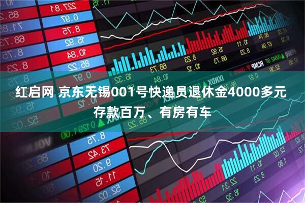 红启网 京东无锡001号快递员退休金4000多元 存款百万、有房有车