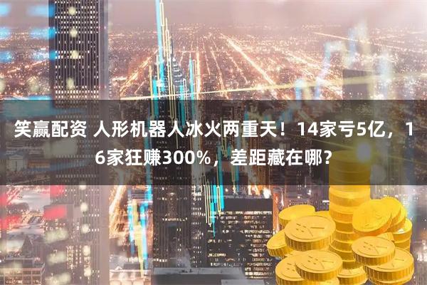 笑赢配资 人形机器人冰火两重天!14家亏5亿,16家狂赚300%,差距藏在哪?