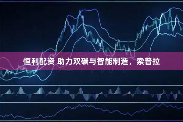 恒利配资 助力双碳与智能制造，索普拉