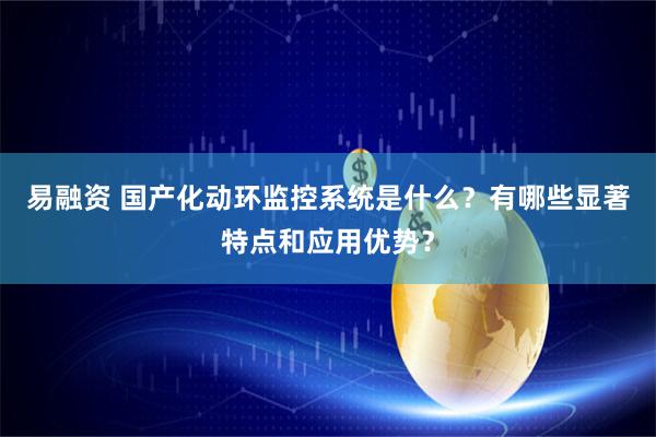 易融资 国产化动环监控系统是什么？有哪些显著特点和应用优势？