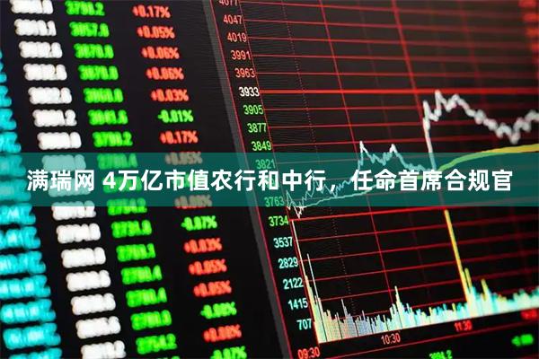 满瑞网 4万亿市值农行和中行，任命首席合规官