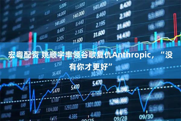 宏粤配资 姚顺宇率领谷歌复仇Anthropic,“没有你才更好”