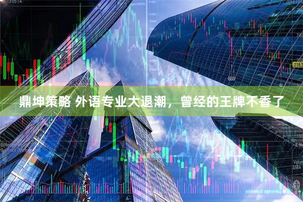 鼎坤策略 外语专业大退潮,曾经的王牌不香了