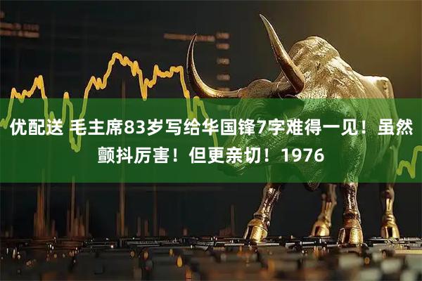 优配送 毛主席83岁写给华国锋7字难得一见！虽然颤抖厉害！但更亲切！1976