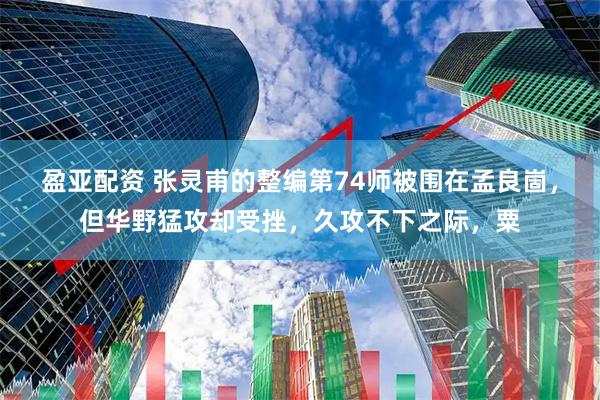 盈亚配资 张灵甫的整编第74师被围在孟良崮，但华野猛攻却受挫，久攻不下之际，粟