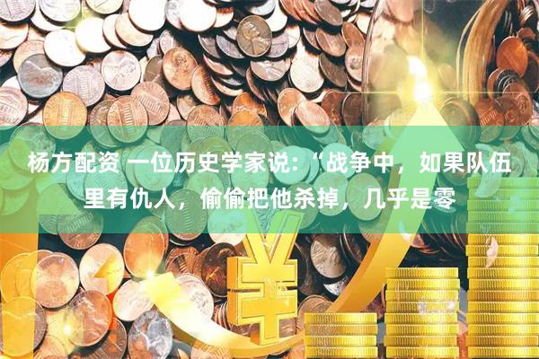 杨方配资 一位历史学家说: “战争中，如果队伍里有仇人，偷偷把他杀掉，几乎是零