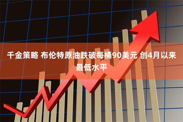 千金策略 布伦特原油跌破每桶90美元 创4月以来最低水平