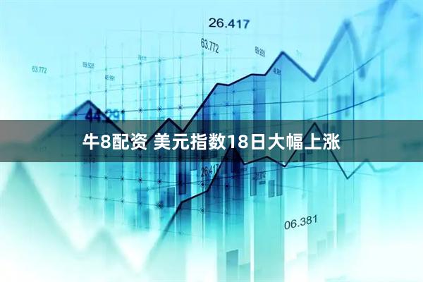 牛8配资 美元指数18日大幅上涨