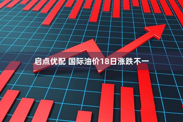启点优配 国际油价18日涨跌不一