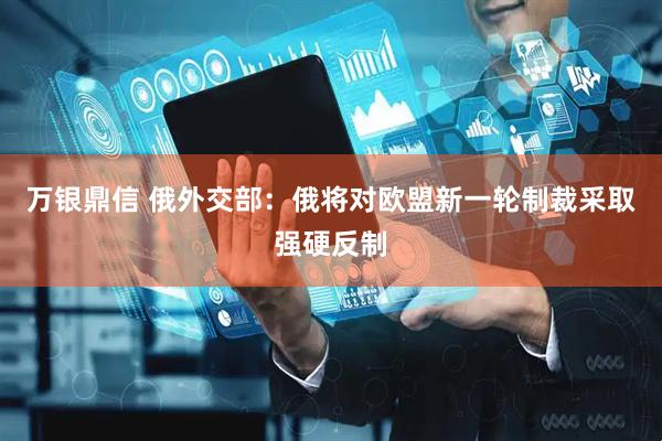 万银鼎信 俄外交部：俄将对欧盟新一轮制裁采取强硬反制