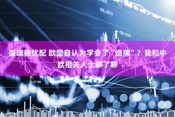 盛瑞德优配 欧盟自认为学会了“造牌”？我和中欧相关人士聊了聊