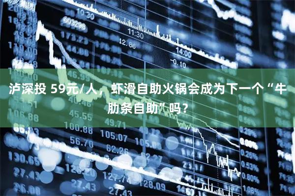 泸深投 59元/人，虾滑自助火锅会成为下一个“牛肋条自助”吗？