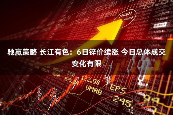 驰赢策略 长江有色：6日锌价续涨 今日总体成交变化有限