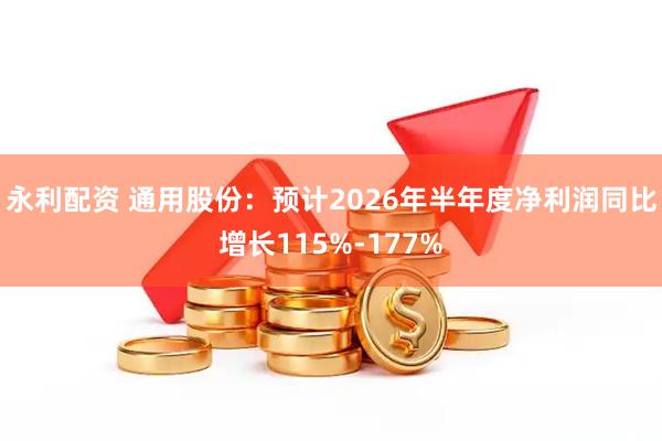 永利配资 通用股份：预计2026年半年度净利润同比增长115%-177%