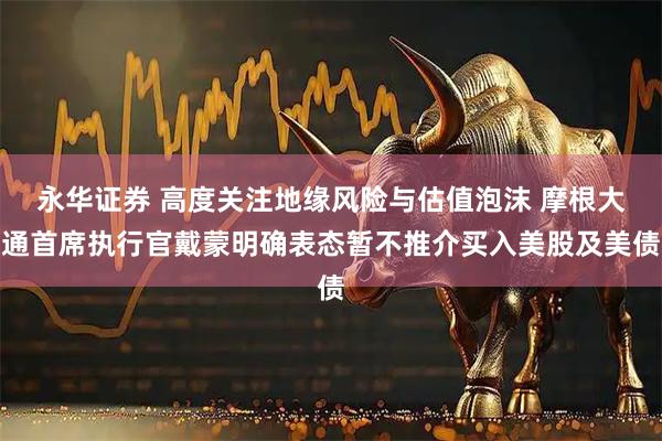 永华证券 高度关注地缘风险与估值泡沫 摩根大通首席执行官戴蒙明确表态暂不推介买入美股及美债