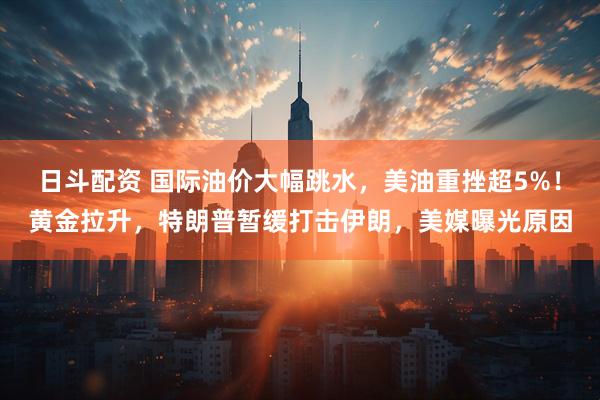 日斗配资 国际油价大幅跳水,美油重挫超5%!黄金拉升,特朗普暂缓打击伊朗,美媒曝光原因