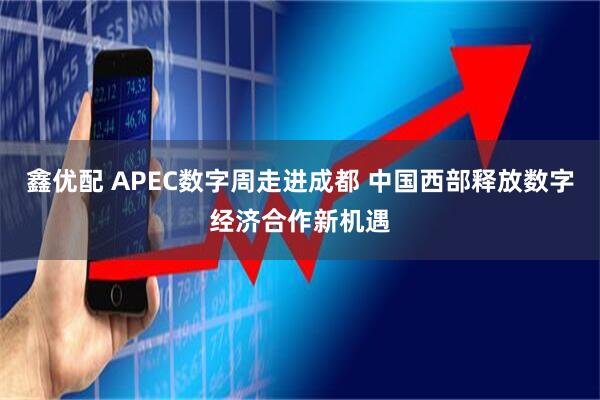 鑫优配 APEC数字周走进成都 中国西部释放数字经济合作新机遇