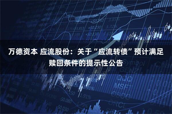 万德资本 应流股份：关于“应流转债”预计满足赎回条件的提示性公告