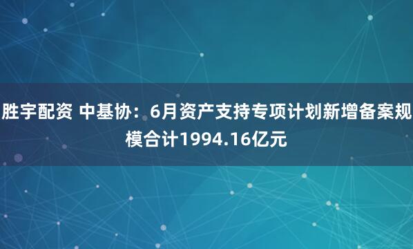 胜宇配资 中基协:6月资产支持专项计划新增备案规模合计1994.16亿元