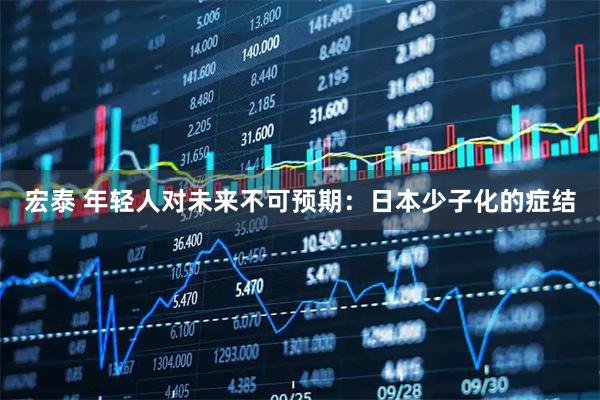 宏泰 年轻人对未来不可预期:日本少子化的症结